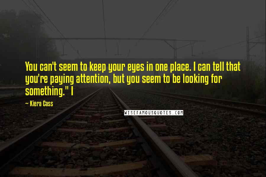 Kiera Cass Quotes: You can't seem to keep your eyes in one place. I can tell that you're paying attention, but you seem to be looking for something." I