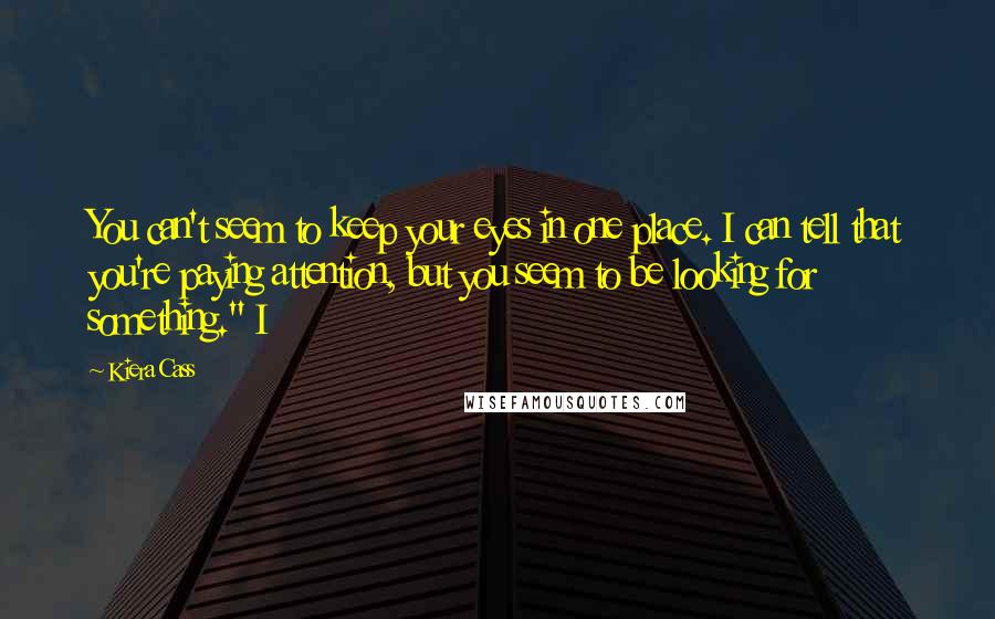 Kiera Cass Quotes: You can't seem to keep your eyes in one place. I can tell that you're paying attention, but you seem to be looking for something." I