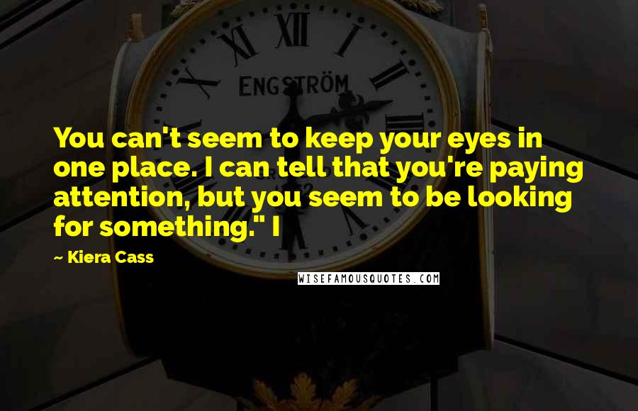 Kiera Cass Quotes: You can't seem to keep your eyes in one place. I can tell that you're paying attention, but you seem to be looking for something." I