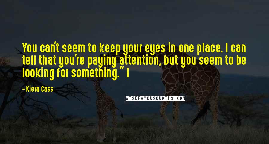 Kiera Cass Quotes: You can't seem to keep your eyes in one place. I can tell that you're paying attention, but you seem to be looking for something." I