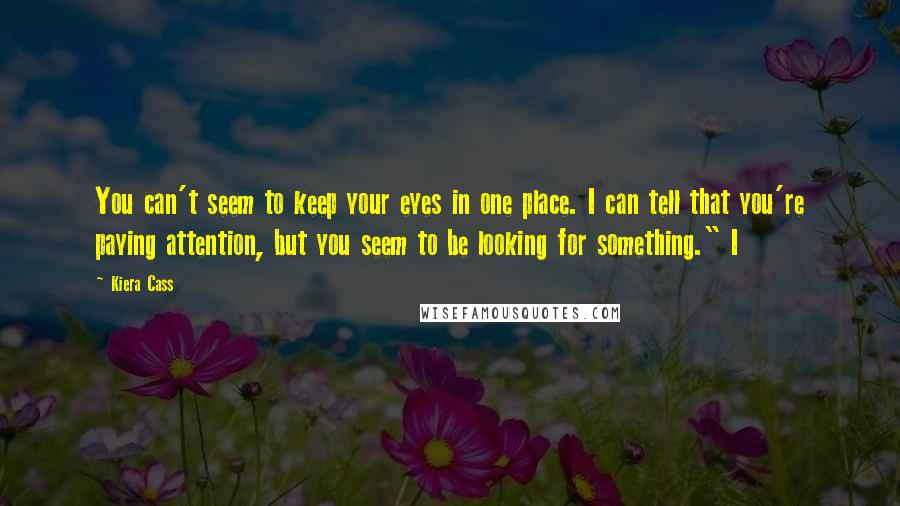 Kiera Cass Quotes: You can't seem to keep your eyes in one place. I can tell that you're paying attention, but you seem to be looking for something." I