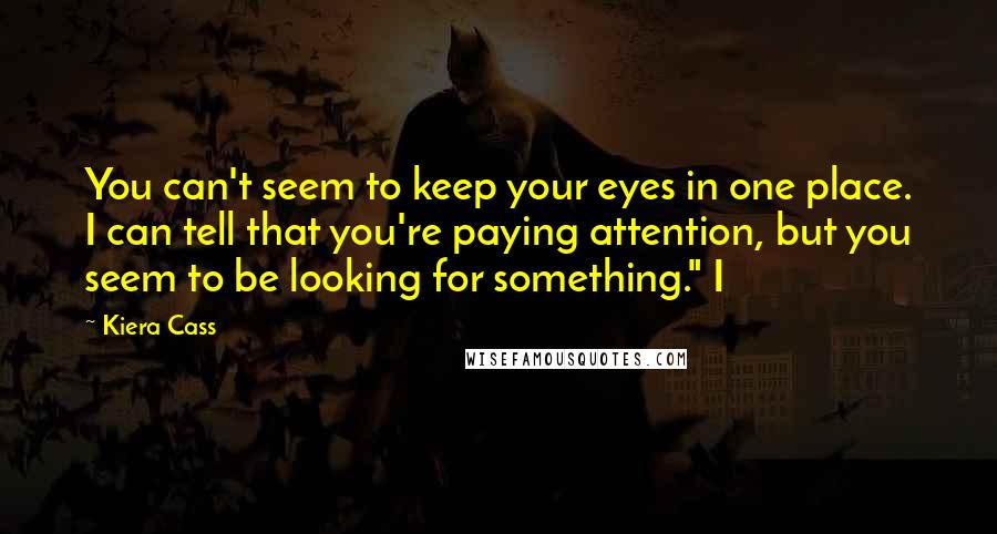 Kiera Cass Quotes: You can't seem to keep your eyes in one place. I can tell that you're paying attention, but you seem to be looking for something." I