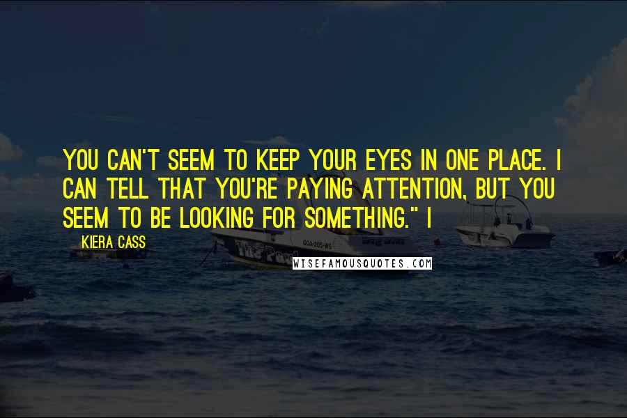 Kiera Cass Quotes: You can't seem to keep your eyes in one place. I can tell that you're paying attention, but you seem to be looking for something." I