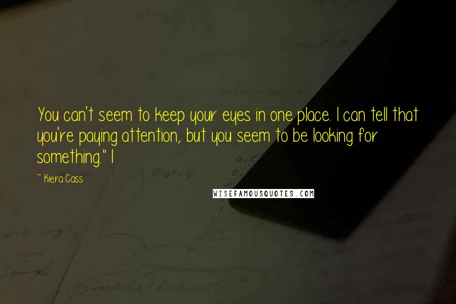 Kiera Cass Quotes: You can't seem to keep your eyes in one place. I can tell that you're paying attention, but you seem to be looking for something." I