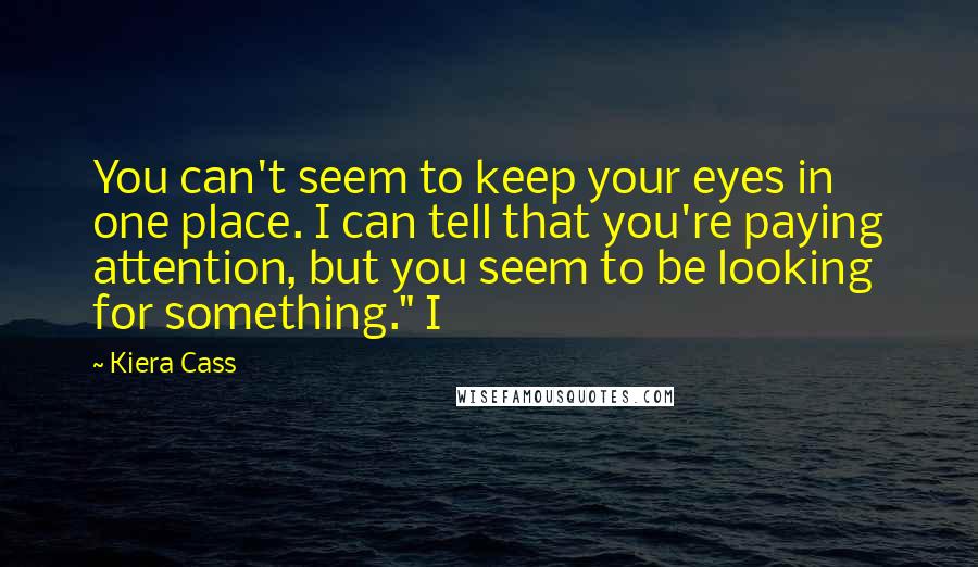 Kiera Cass Quotes: You can't seem to keep your eyes in one place. I can tell that you're paying attention, but you seem to be looking for something." I