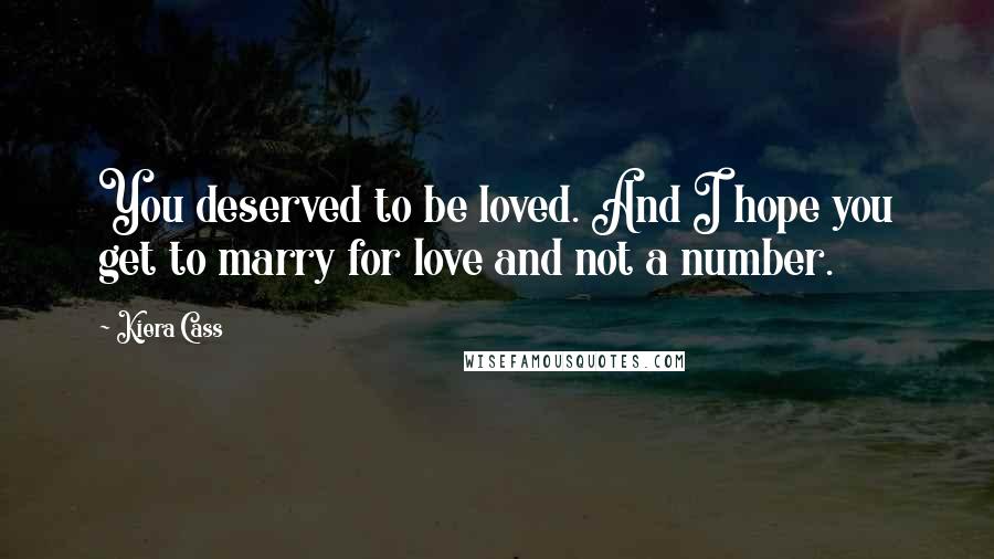 Kiera Cass Quotes: You deserved to be loved. And I hope you get to marry for love and not a number.