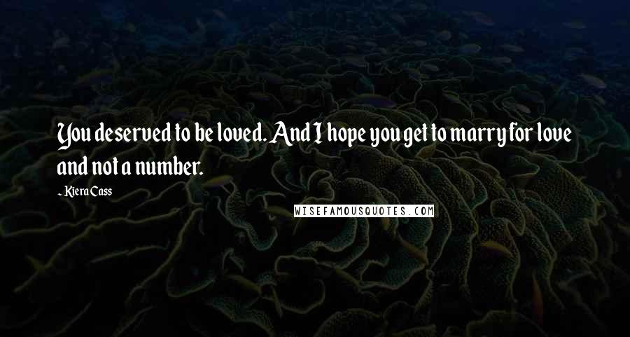 Kiera Cass Quotes: You deserved to be loved. And I hope you get to marry for love and not a number.