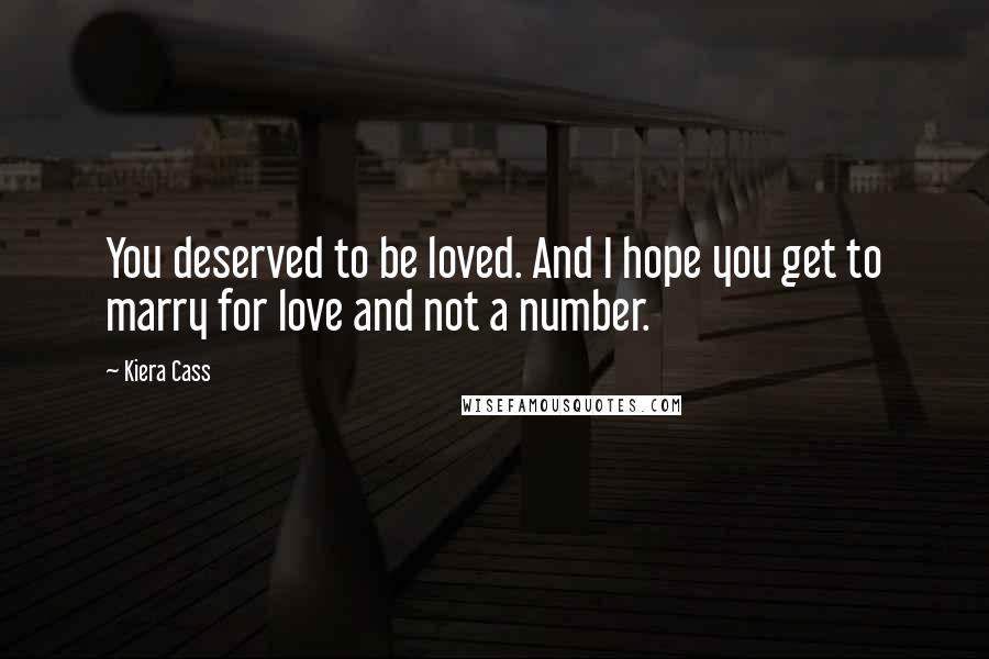 Kiera Cass Quotes: You deserved to be loved. And I hope you get to marry for love and not a number.