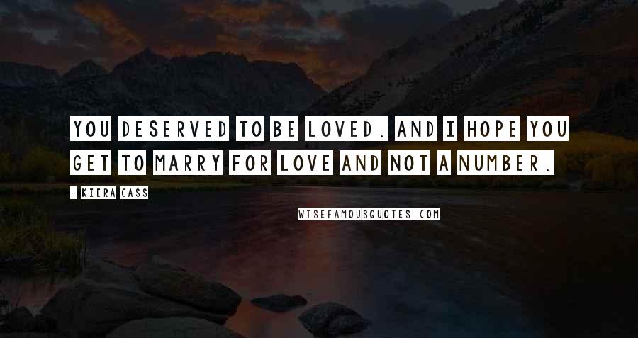 Kiera Cass Quotes: You deserved to be loved. And I hope you get to marry for love and not a number.