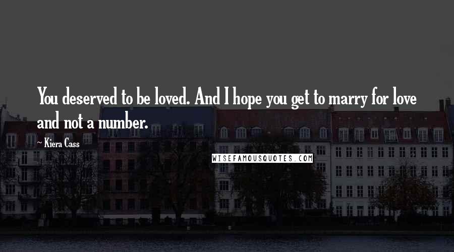 Kiera Cass Quotes: You deserved to be loved. And I hope you get to marry for love and not a number.