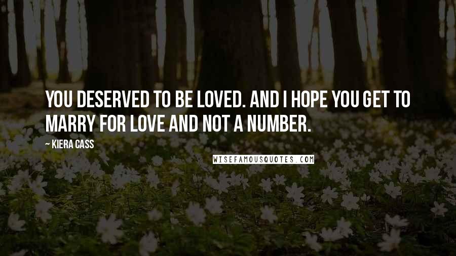 Kiera Cass Quotes: You deserved to be loved. And I hope you get to marry for love and not a number.