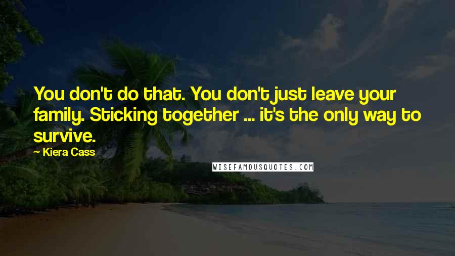 Kiera Cass Quotes: You don't do that. You don't just leave your family. Sticking together ... it's the only way to survive.