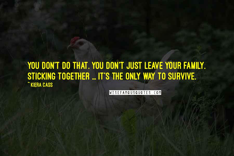 Kiera Cass Quotes: You don't do that. You don't just leave your family. Sticking together ... it's the only way to survive.