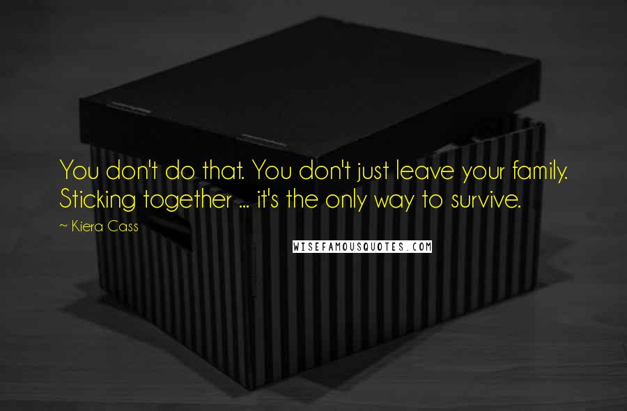 Kiera Cass Quotes: You don't do that. You don't just leave your family. Sticking together ... it's the only way to survive.