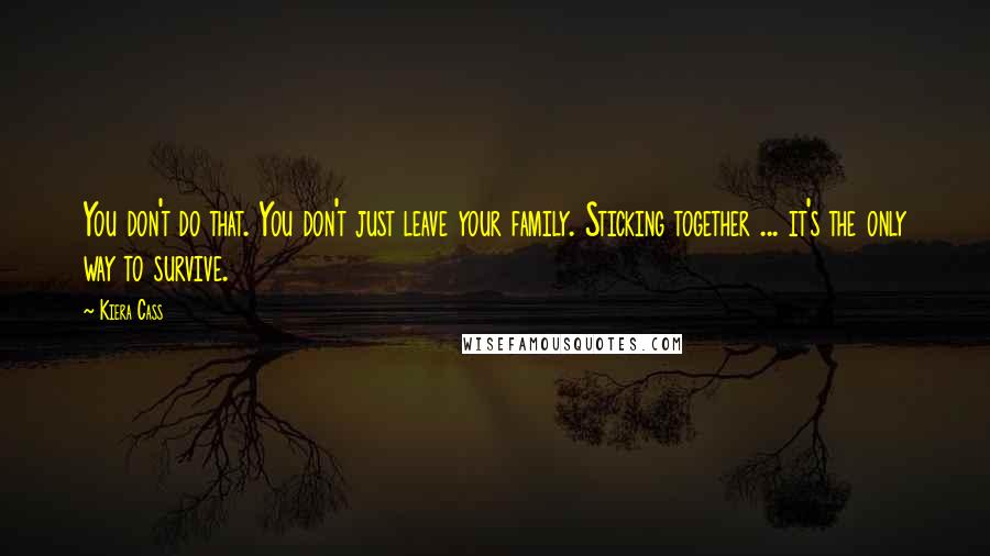 Kiera Cass Quotes: You don't do that. You don't just leave your family. Sticking together ... it's the only way to survive.