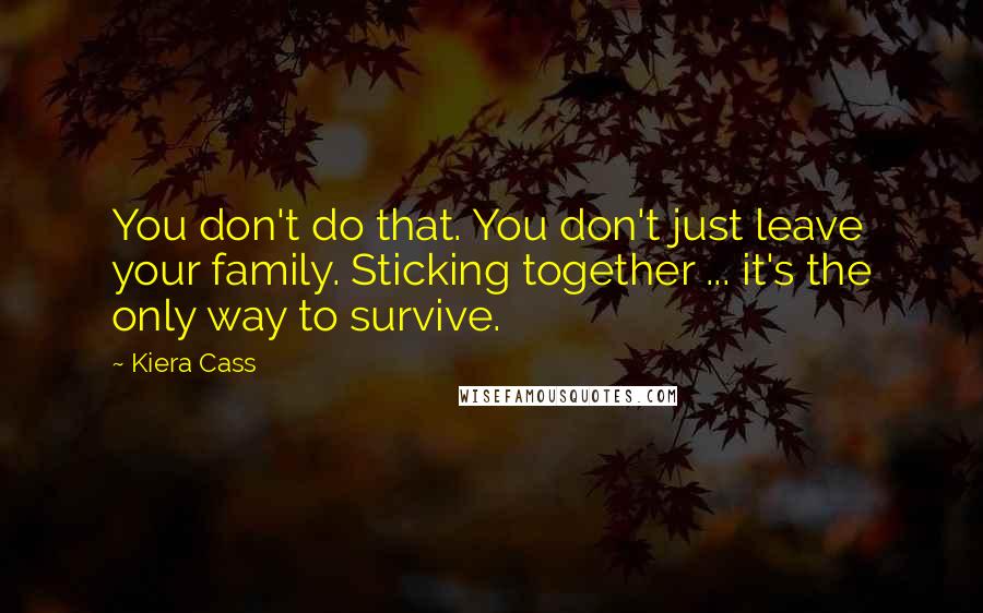 Kiera Cass Quotes: You don't do that. You don't just leave your family. Sticking together ... it's the only way to survive.