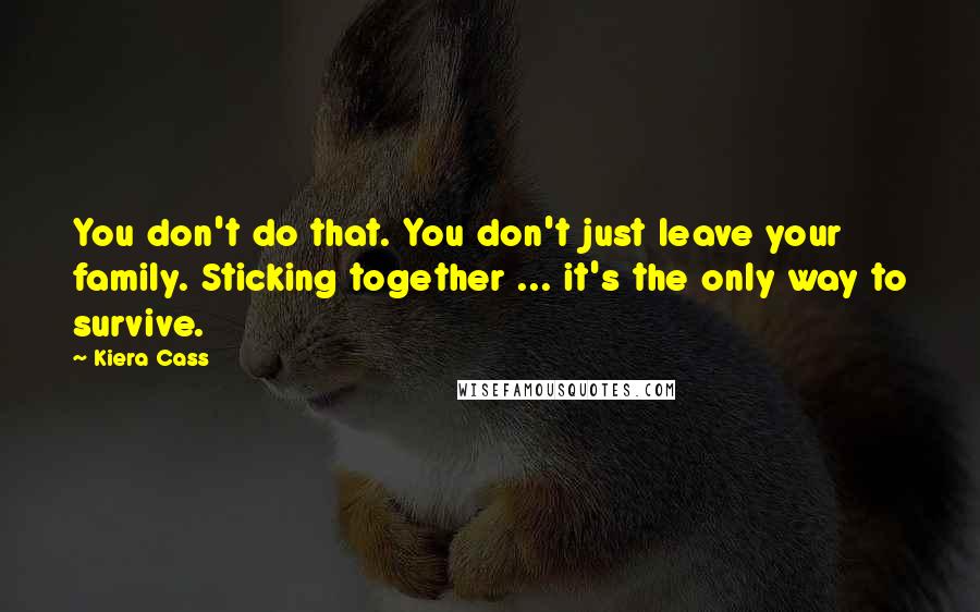 Kiera Cass Quotes: You don't do that. You don't just leave your family. Sticking together ... it's the only way to survive.