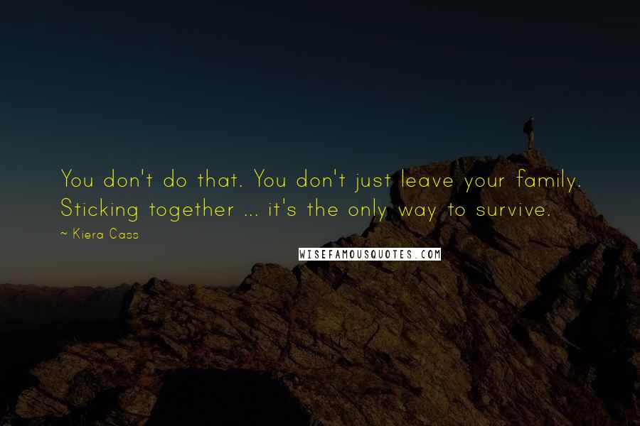 Kiera Cass Quotes: You don't do that. You don't just leave your family. Sticking together ... it's the only way to survive.