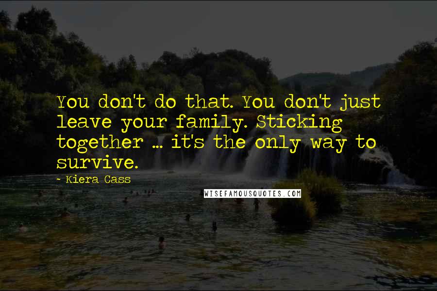 Kiera Cass Quotes: You don't do that. You don't just leave your family. Sticking together ... it's the only way to survive.