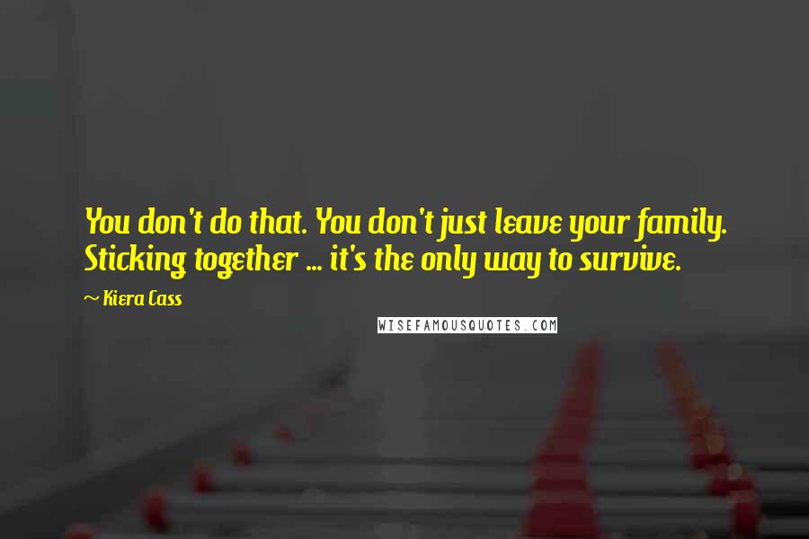 Kiera Cass Quotes: You don't do that. You don't just leave your family. Sticking together ... it's the only way to survive.