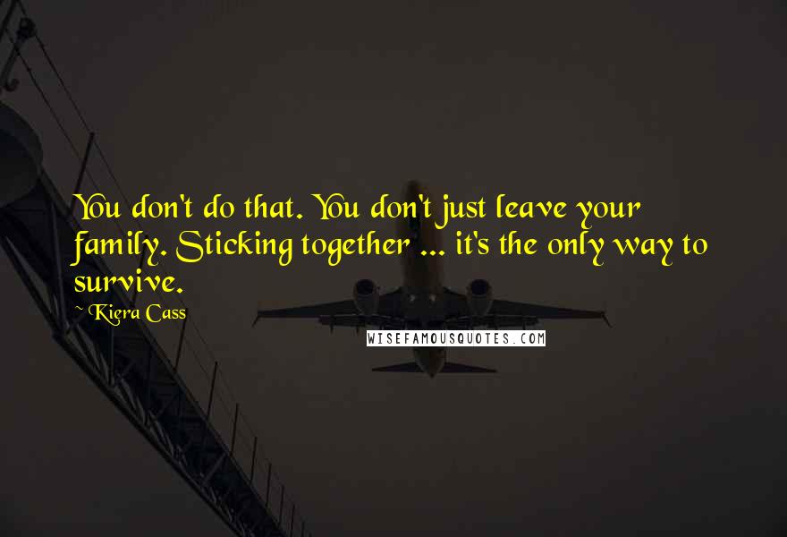 Kiera Cass Quotes: You don't do that. You don't just leave your family. Sticking together ... it's the only way to survive.