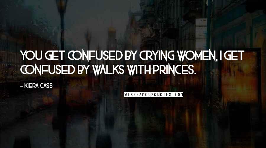 Kiera Cass Quotes: You get confused by crying women, I get confused by walks with princes.