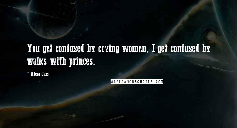 Kiera Cass Quotes: You get confused by crying women, I get confused by walks with princes.