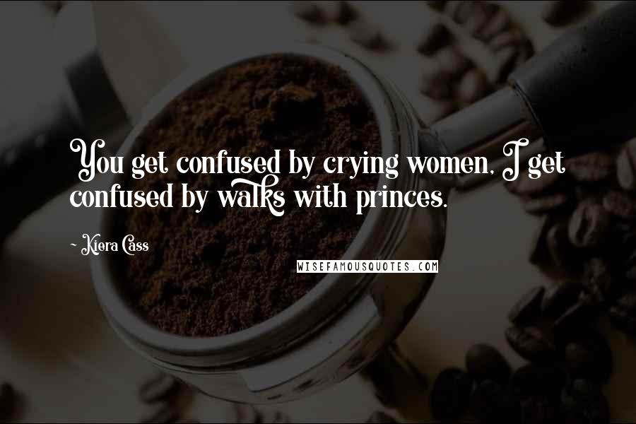 Kiera Cass Quotes: You get confused by crying women, I get confused by walks with princes.