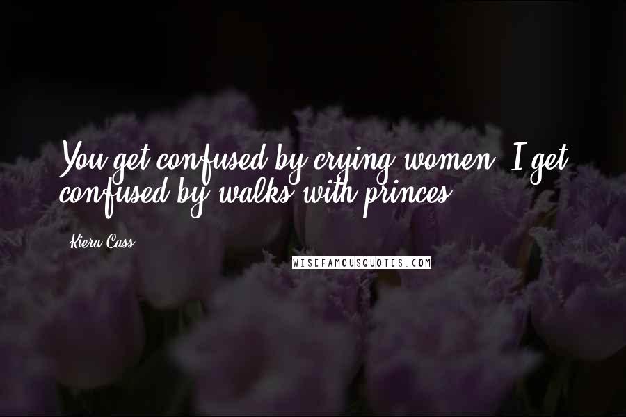 Kiera Cass Quotes: You get confused by crying women, I get confused by walks with princes.