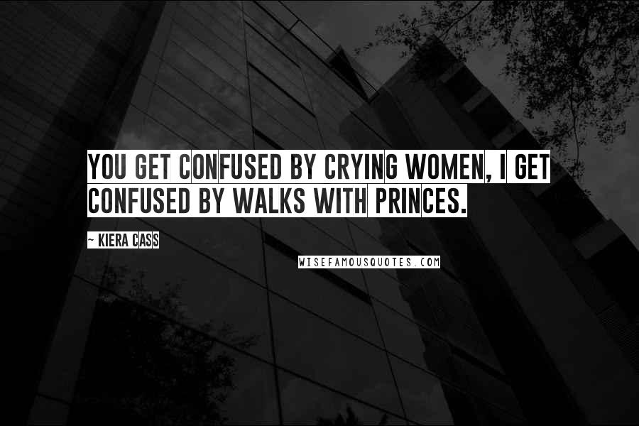 Kiera Cass Quotes: You get confused by crying women, I get confused by walks with princes.
