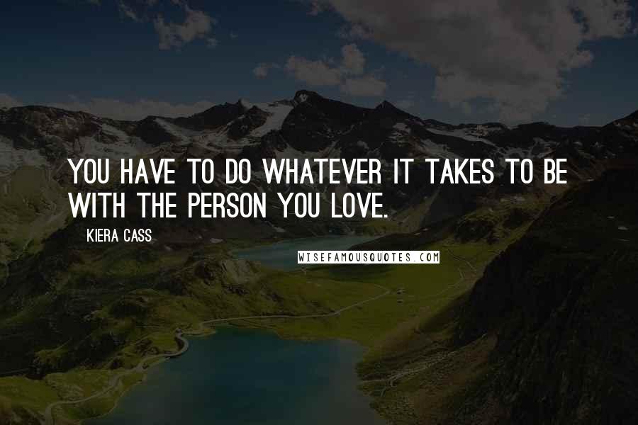 Kiera Cass Quotes: You have to do whatever it takes to be with the person you love.