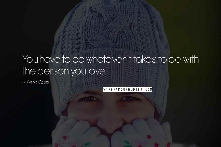 Kiera Cass Quotes: You have to do whatever it takes to be with the person you love.