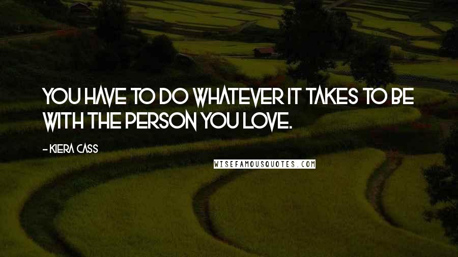 Kiera Cass Quotes: You have to do whatever it takes to be with the person you love.