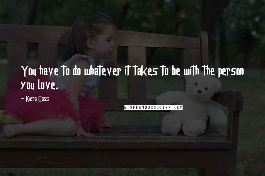 Kiera Cass Quotes: You have to do whatever it takes to be with the person you love.