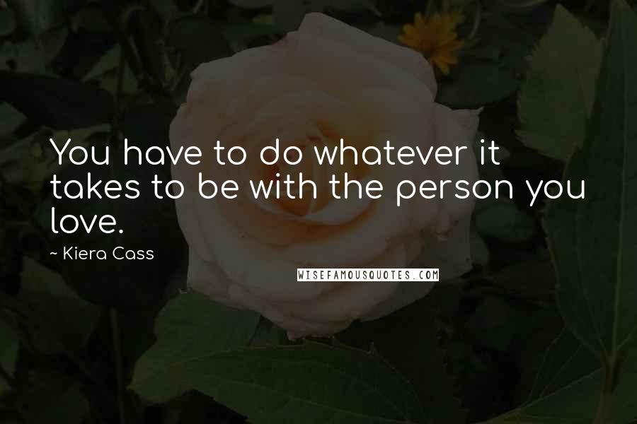 Kiera Cass Quotes: You have to do whatever it takes to be with the person you love.