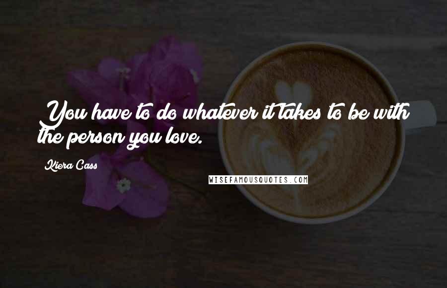 Kiera Cass Quotes: You have to do whatever it takes to be with the person you love.