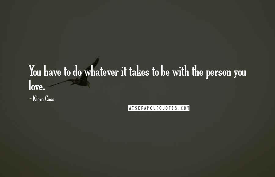 Kiera Cass Quotes: You have to do whatever it takes to be with the person you love.