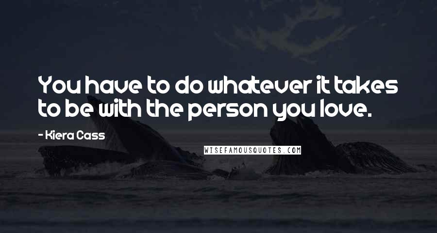 Kiera Cass Quotes: You have to do whatever it takes to be with the person you love.