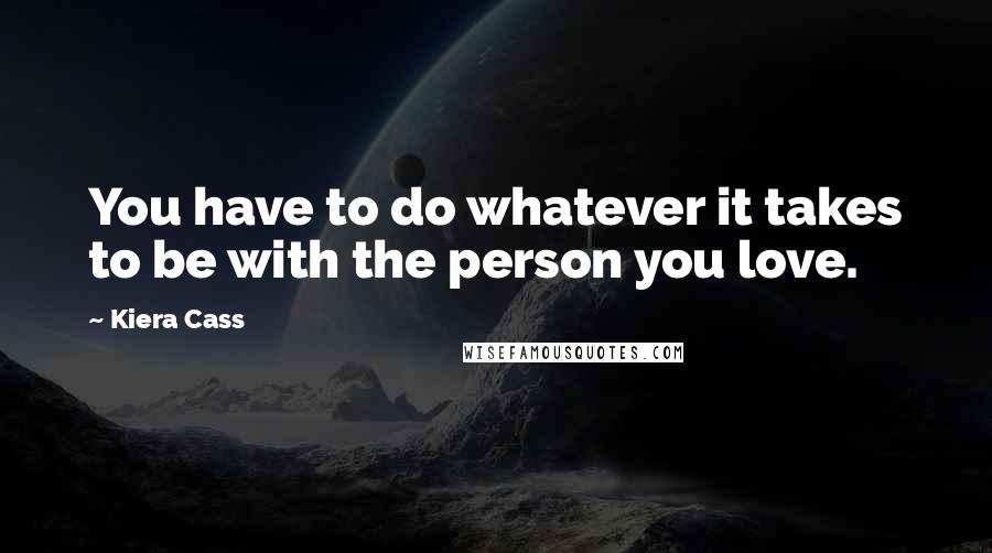 Kiera Cass Quotes: You have to do whatever it takes to be with the person you love.