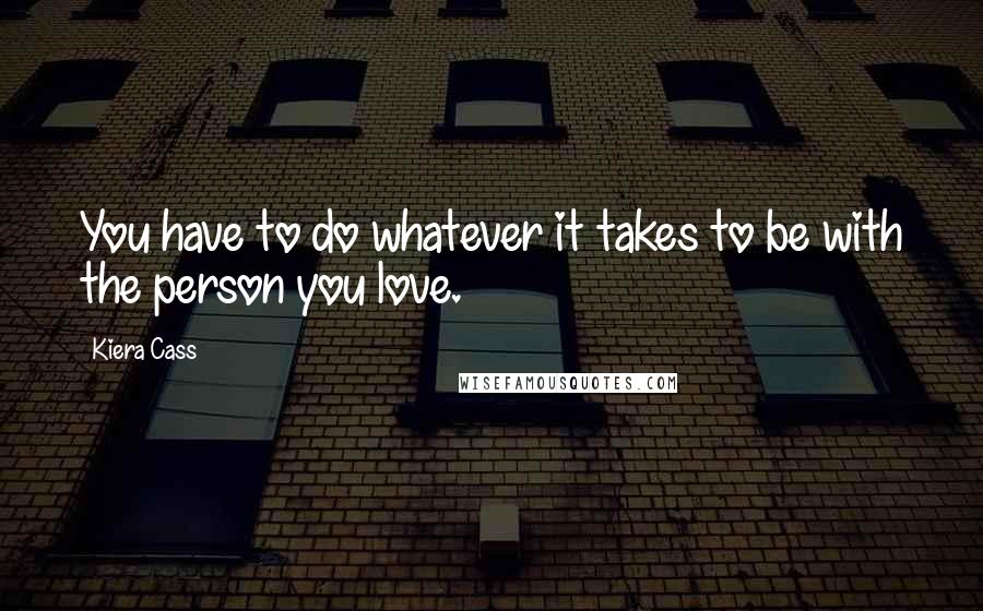 Kiera Cass Quotes: You have to do whatever it takes to be with the person you love.