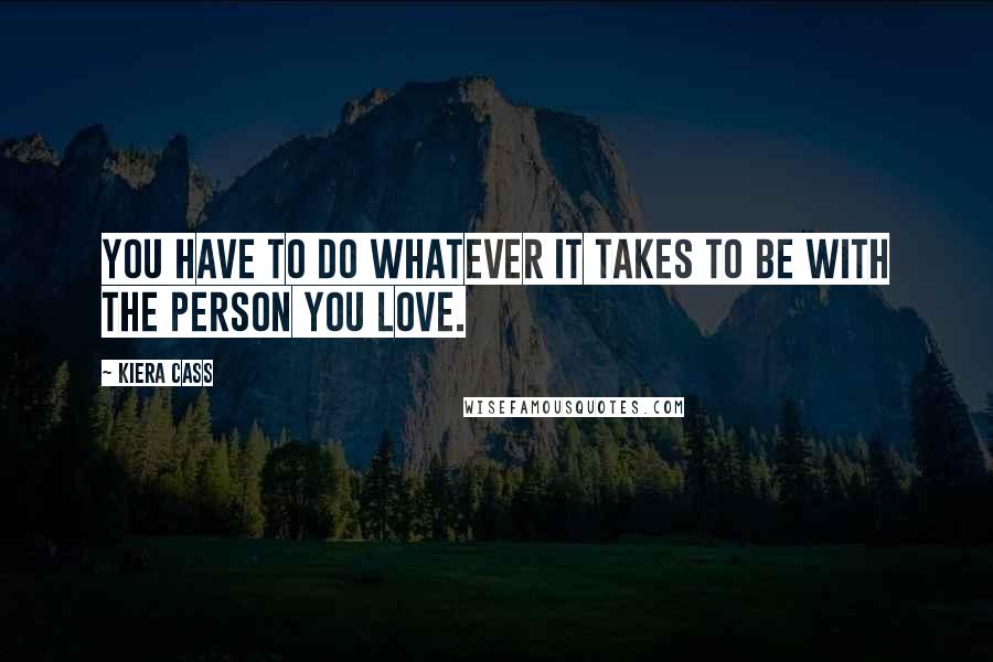 Kiera Cass Quotes: You have to do whatever it takes to be with the person you love.