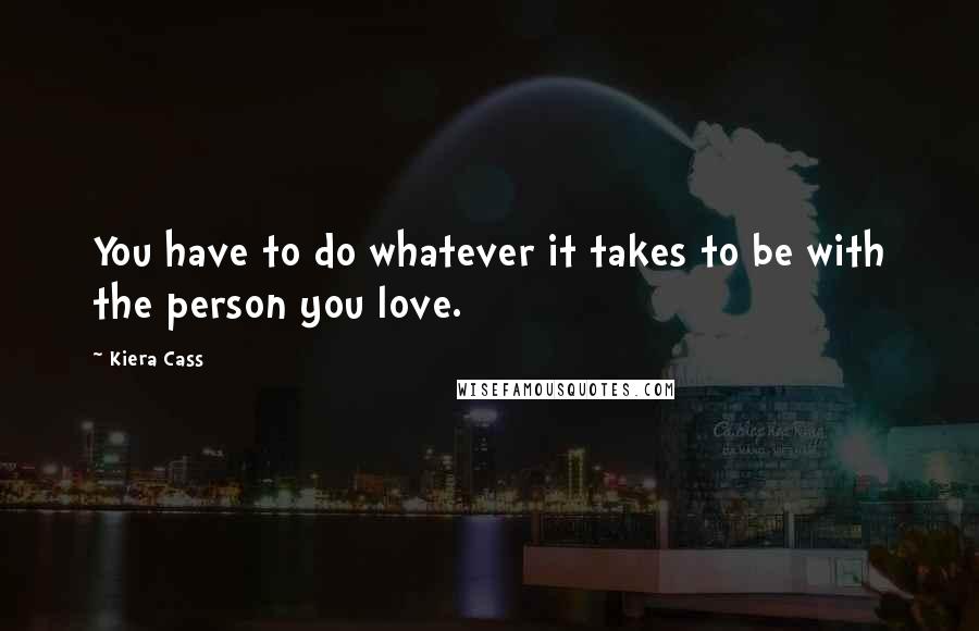 Kiera Cass Quotes: You have to do whatever it takes to be with the person you love.