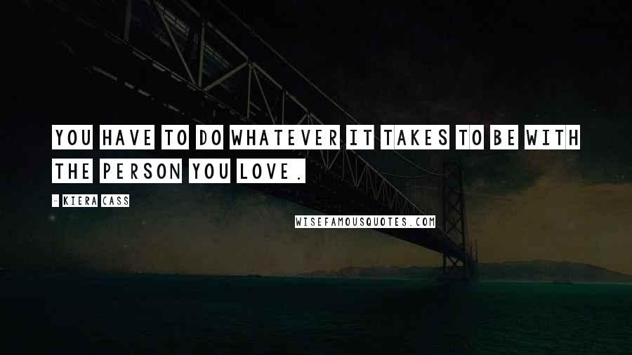 Kiera Cass Quotes: You have to do whatever it takes to be with the person you love.