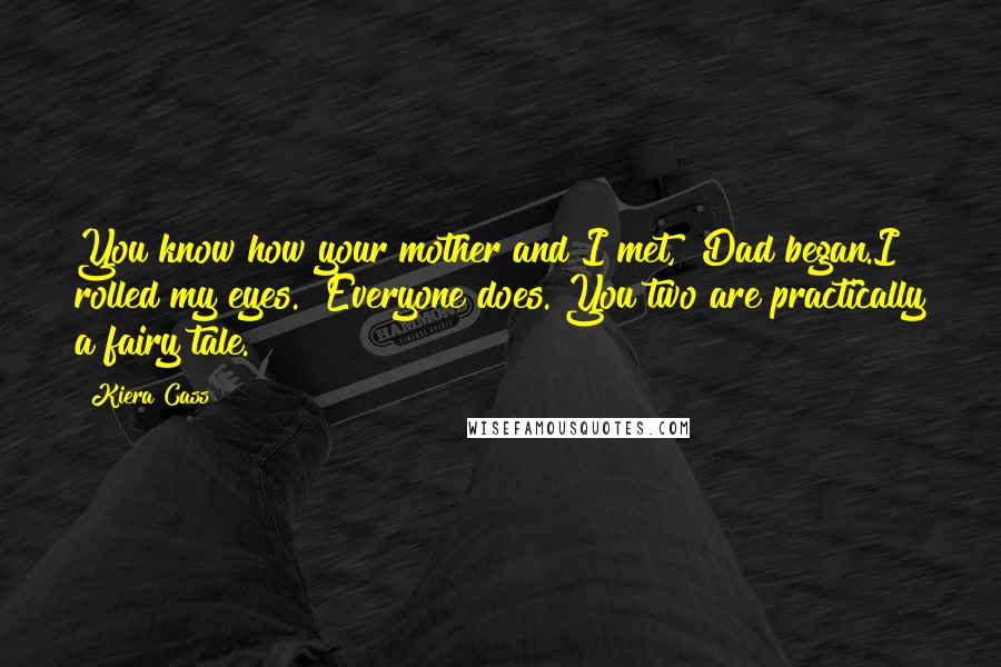 Kiera Cass Quotes: You know how your mother and I met," Dad began.I rolled my eyes. "Everyone does. You two are practically a fairy tale.