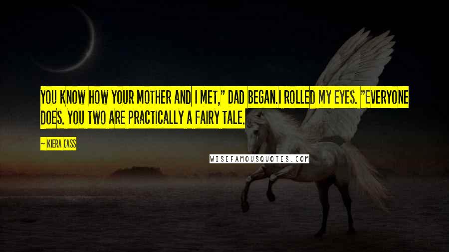 Kiera Cass Quotes: You know how your mother and I met," Dad began.I rolled my eyes. "Everyone does. You two are practically a fairy tale.
