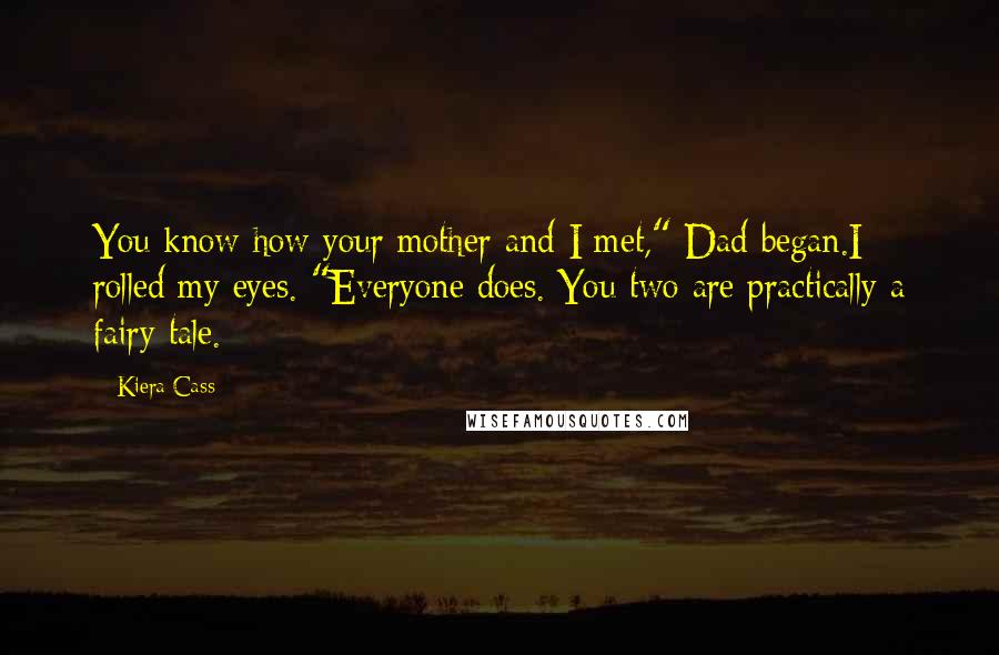 Kiera Cass Quotes: You know how your mother and I met," Dad began.I rolled my eyes. "Everyone does. You two are practically a fairy tale.