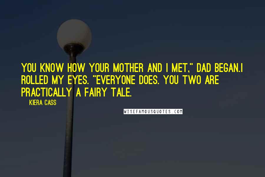 Kiera Cass Quotes: You know how your mother and I met," Dad began.I rolled my eyes. "Everyone does. You two are practically a fairy tale.