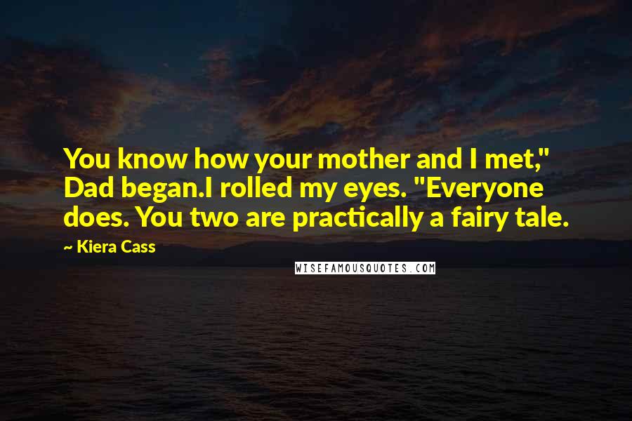Kiera Cass Quotes: You know how your mother and I met," Dad began.I rolled my eyes. "Everyone does. You two are practically a fairy tale.