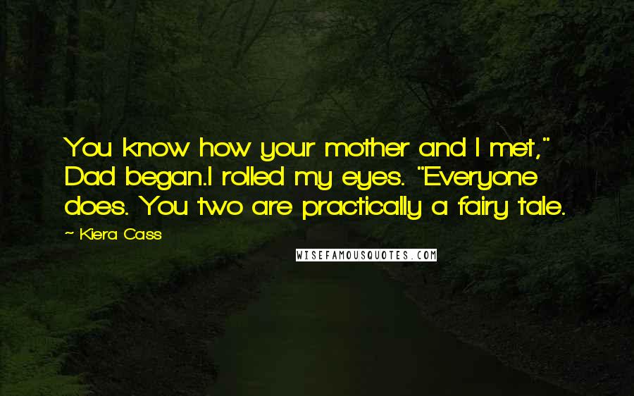 Kiera Cass Quotes: You know how your mother and I met," Dad began.I rolled my eyes. "Everyone does. You two are practically a fairy tale.