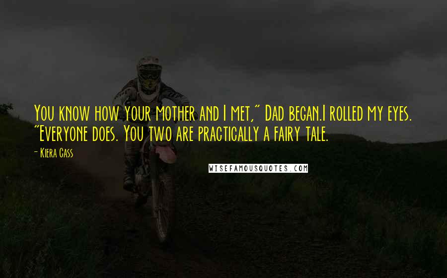 Kiera Cass Quotes: You know how your mother and I met," Dad began.I rolled my eyes. "Everyone does. You two are practically a fairy tale.